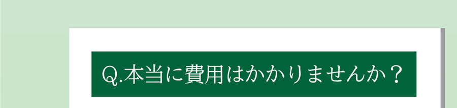 Q.本当に費用はかかりませんか?