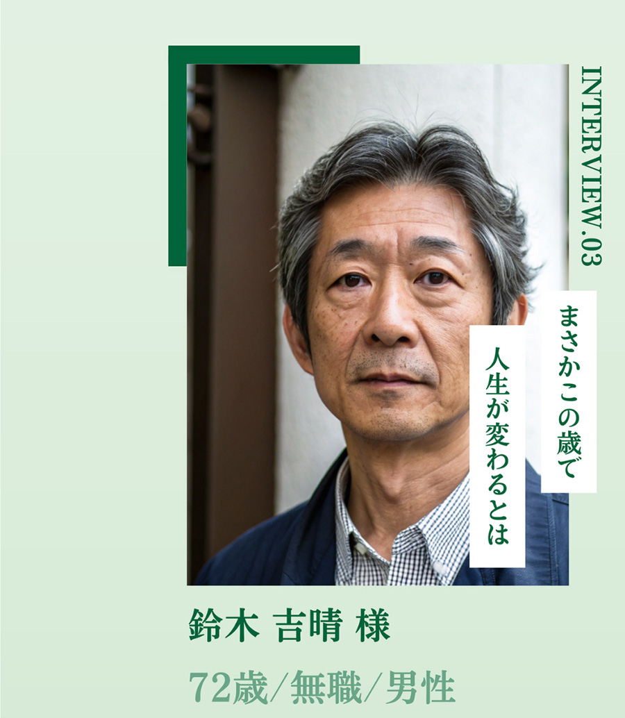 INTERVIEW.03 まさかこの歳で 人生が変わるとは 鈴木 吉晴 様 72歳/無職/男性