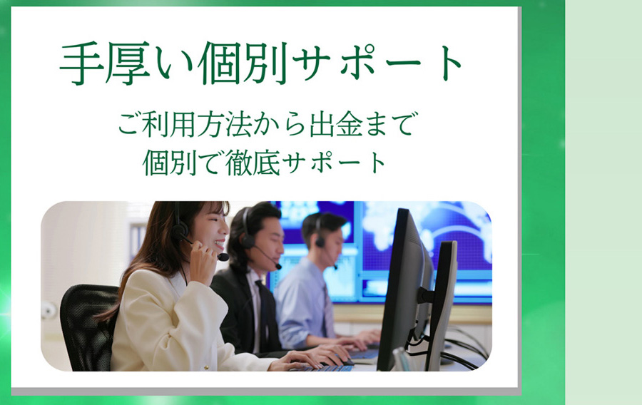 手厚い個別サポート ご利用方法から出金まで個別で徹底サポート